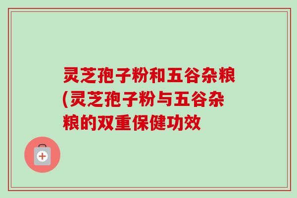 灵芝孢子粉和五谷杂粮(灵芝孢子粉与五谷杂粮的双重保健功效-第1张图片-卓越灵芝孢子粉