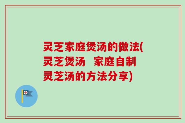 灵芝家庭煲汤的做法(灵芝煲汤  家庭自制灵芝汤的方法分享)-第1张图片-卓越灵芝孢子粉