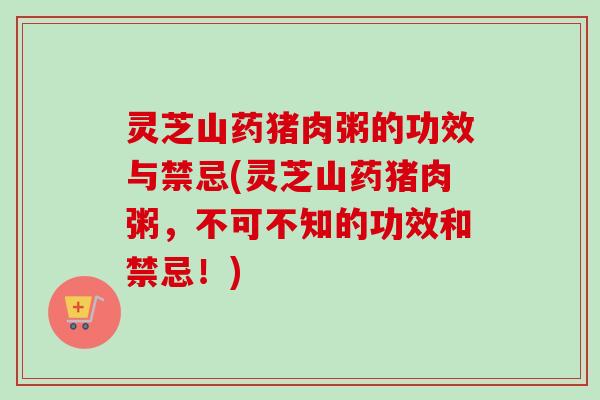 灵芝山药猪肉粥的功效与禁忌(灵芝山药猪肉粥，不可不知的功效和禁忌！)-第1张图片-卓越灵芝孢子粉