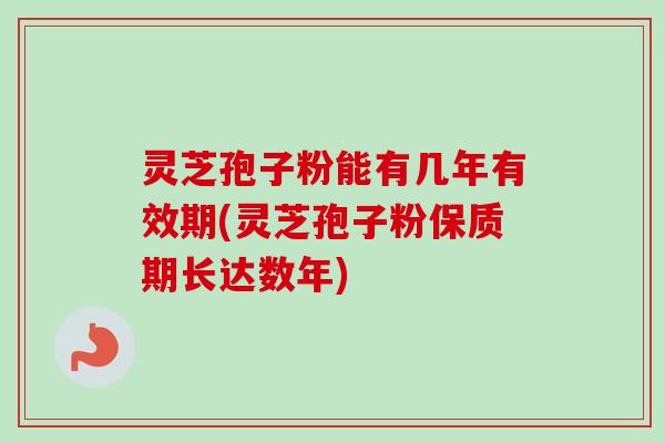 灵芝孢子粉能有几年有效期(灵芝孢子粉保质期长达数年)-第1张图片-卓越灵芝孢子粉 灵芝孢子粉能有几年有效期(灵芝孢子粉保质期长达数年)-第1张图片-卓越灵芝孢子粉