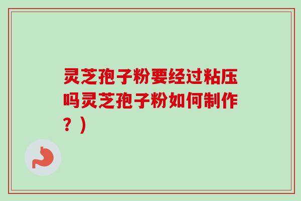 灵芝孢子粉要经过粘压吗灵芝孢子粉如何制作？)-第1张图片-卓越灵芝孢子粉