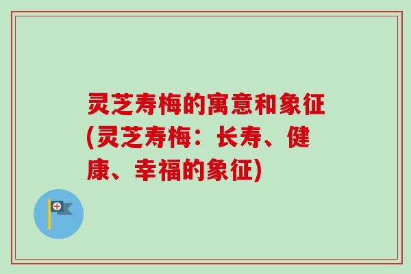 灵芝寿梅的寓意和象征(灵芝寿梅：长寿、健康、幸福的象征)-第1张图片-卓越灵芝孢子粉