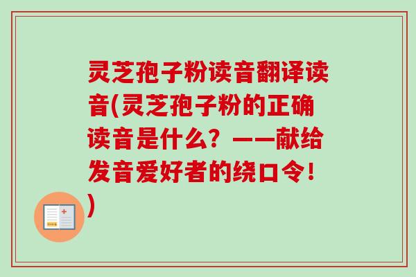 灵芝孢子粉读音翻译读音(灵芝孢子粉的正确读音是什么？——献给发音爱好者的绕口令！)-第1张图片-卓越灵芝孢子粉