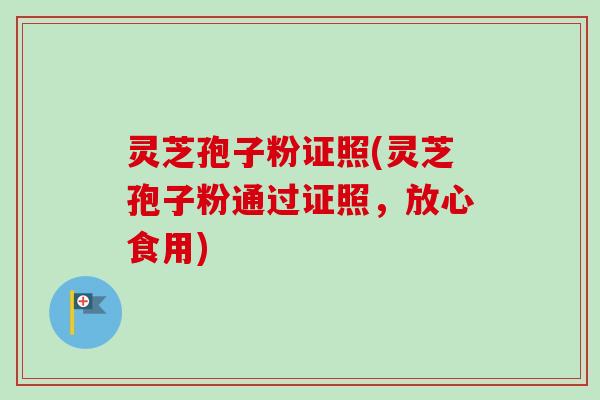 灵芝孢子粉证照(灵芝孢子粉通过证照，放心食用)-第1张图片-卓越灵芝孢子粉
