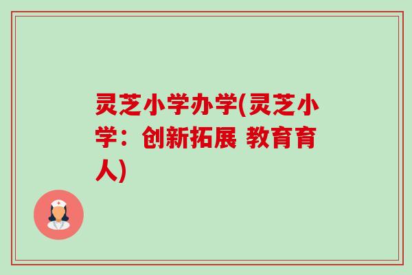 灵芝小学办学(灵芝小学：创新拓展 教育育人)-第1张图片-卓越灵芝孢子粉