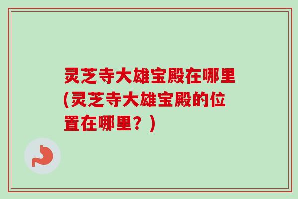 灵芝寺大雄宝殿在哪里(灵芝寺大雄宝殿的位置在哪里？)-第1张图片-卓越灵芝孢子粉