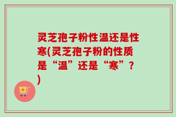 灵芝孢子粉性温还是性寒(灵芝孢子粉的性质是“温”还是“寒”?)-第1张图片-卓越灵芝孢子粉 灵芝孢子粉性温还是性寒(灵芝孢子粉的性质是“温”还是“寒”?)-第1张图片-卓越灵芝孢子粉