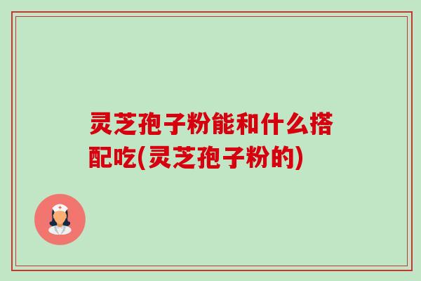 灵芝孢子粉能和什么搭配吃(灵芝孢子粉的)-第1张图片-卓越灵芝孢子粉 灵芝孢子粉能和什么搭配吃(灵芝孢子粉的)-第1张图片-卓越灵芝孢子粉