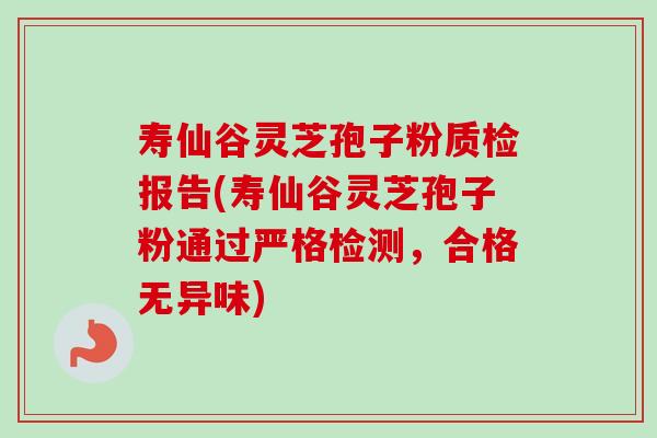 寿仙谷灵芝孢子粉质检报告(寿仙谷灵芝孢子粉通过严格检测，合格无异味)-第1张图片-卓越灵芝孢子粉