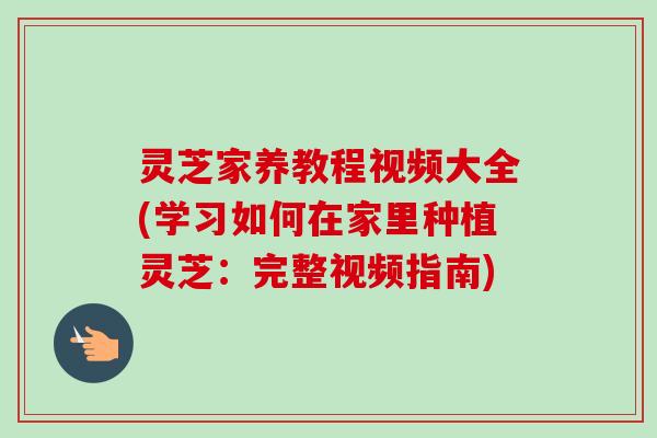 灵芝家养教程视频大全(学习如何在家里种植灵芝:完整视频指南)-第1张图片-卓越灵芝孢子粉 灵芝家养教程视频大全(学习如何在家里种植灵芝:完整视频指南)-第1张图片-卓越灵芝孢子粉