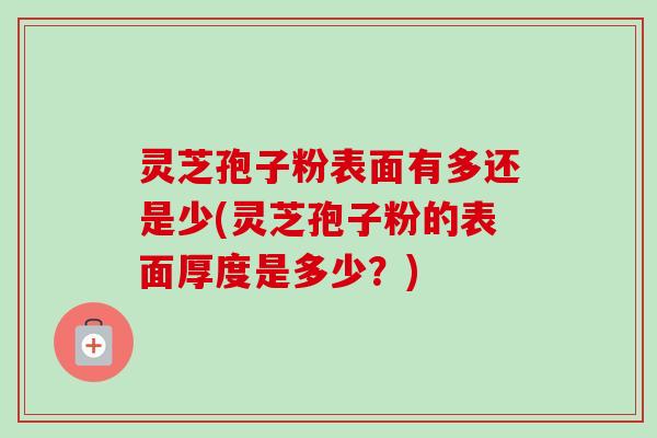 灵芝孢子粉表面有多还是少(灵芝孢子粉的表面厚度是多少?)-第1张图片-卓越灵芝孢子粉 灵芝孢子粉表面有多还是少(灵芝孢子粉的表面厚度是多少?)-第1张图片-卓越灵芝孢子粉