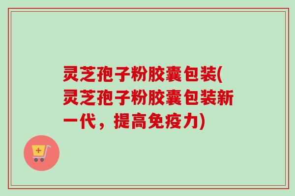 灵芝孢子粉胶囊包装(灵芝孢子粉胶囊包装新一代,提高免疫力)-第1张图片-卓越灵芝孢子粉 灵芝孢子粉胶囊包装(灵芝孢子粉胶囊包装新一代,提高免疫力)-第1张图片-卓越灵芝孢子粉