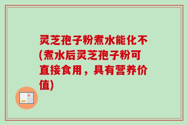 灵芝孢子粉煮水能化不(煮水后灵芝孢子粉可直接食用,具有营养价值)-第1张图片-卓越灵芝孢子粉 灵芝孢子粉煮水能化不(煮水后灵芝孢子粉可直接食用,具有营养价值)-第1张图片-卓越灵芝孢子粉