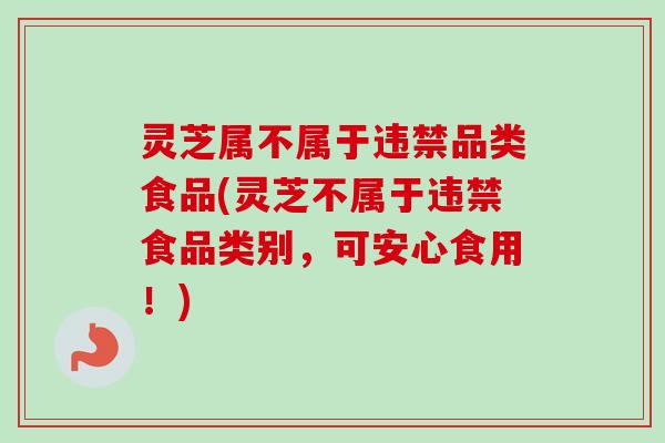 灵芝属不属于违禁品类食品(灵芝不属于违禁食品类别,可安心食用!)-第1张图片-卓越灵芝孢子粉 灵芝属不属于违禁品类食品(灵芝不属于违禁食品类别,可安心食用!)-第1张图片-卓越灵芝孢子粉