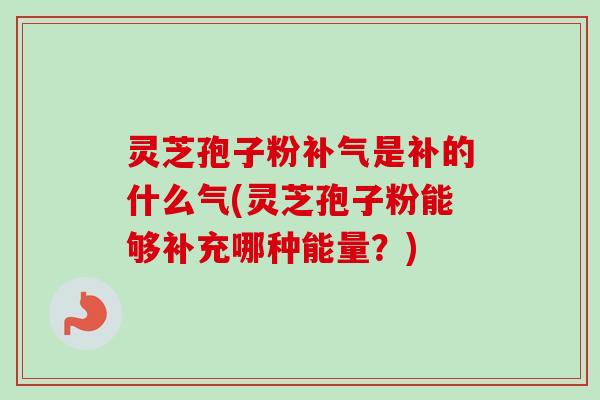 灵芝孢子粉补气是补的什么气(灵芝孢子粉能够补充哪种能量？)-第1张图片-卓越灵芝孢子粉