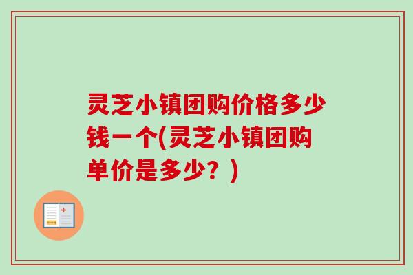 灵芝小镇团购价格多少钱一个(灵芝小镇团购单价是多少？)-第1张图片-卓越灵芝孢子粉