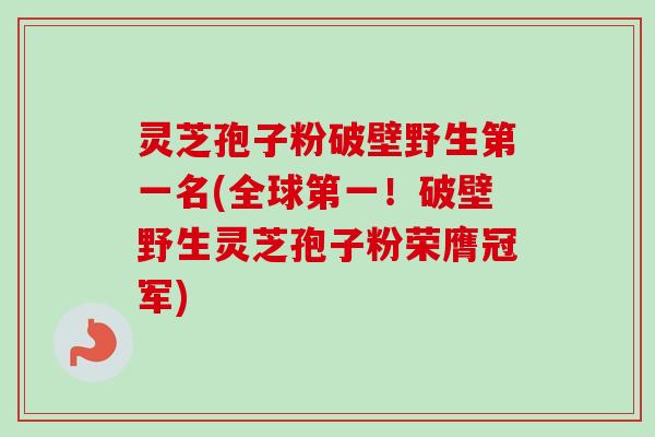 灵芝孢子粉破壁野生第一名(全球第一！破壁野生灵芝孢子粉荣膺冠军)-第1张图片-卓越灵芝孢子粉