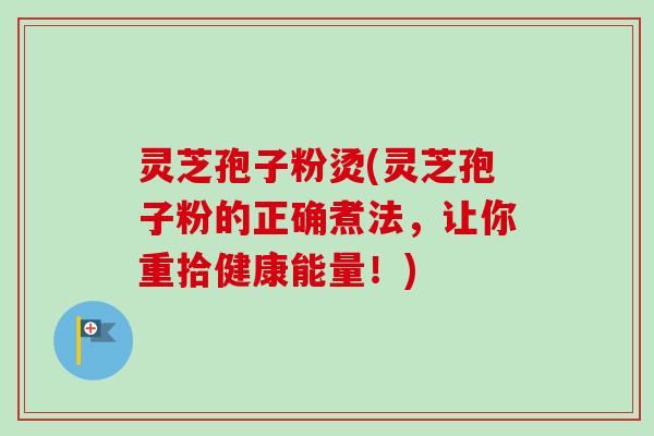 灵芝孢子粉烫(灵芝孢子粉的正确煮法,让你重拾健康能量!)-第1张图片-卓越灵芝孢子粉 灵芝孢子粉烫(灵芝孢子粉的正确煮法,让你重拾健康能量!)-第1张图片-卓越灵芝孢子粉