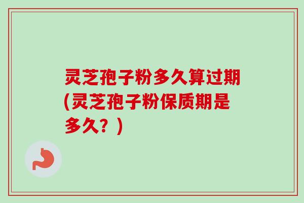 灵芝孢子粉多久算过期(灵芝孢子粉保质期是多久？)-第1张图片-卓越灵芝孢子粉