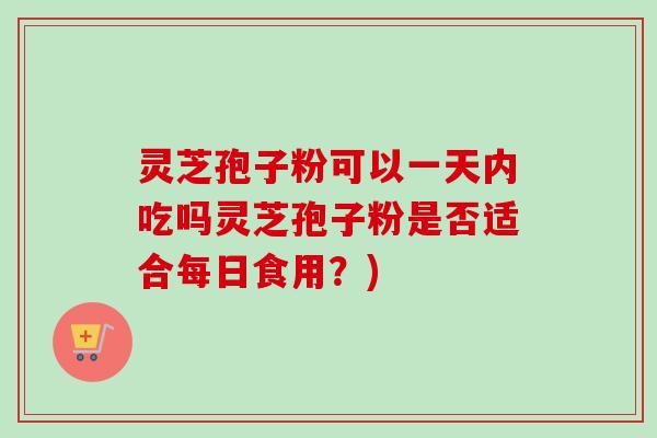 灵芝孢子粉可以一天内吃吗灵芝孢子粉是否适合每日食用？)-第1张图片-卓越灵芝孢子粉