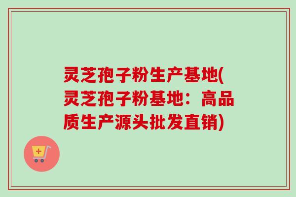 灵芝孢子粉生产基地(灵芝孢子粉基地：高品质生产源头批发直销)-第1张图片-卓越灵芝孢子粉