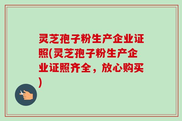 灵芝孢子粉生产企业证照(灵芝孢子粉生产企业证照齐全,放心购买)-第1张图片-卓越灵芝孢子粉 灵芝孢子粉生产企业证照(灵芝孢子粉生产企业证照齐全,放心购买)-第1张图片-卓越灵芝孢子粉