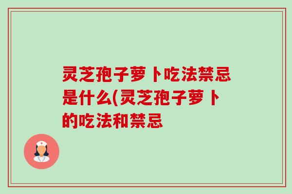 灵芝孢子萝卜吃法禁忌是什么(灵芝孢子萝卜的吃法和禁忌-第1张图片-卓越灵芝孢子粉