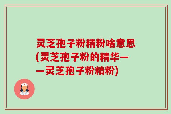 灵芝孢子粉精粉啥意思(灵芝孢子粉的精华——灵芝孢子粉精粉)-第1张图片-卓越灵芝孢子粉 灵芝孢子粉精粉啥意思(灵芝孢子粉的精华——灵芝孢子粉精粉)-第1张图片-卓越灵芝孢子粉