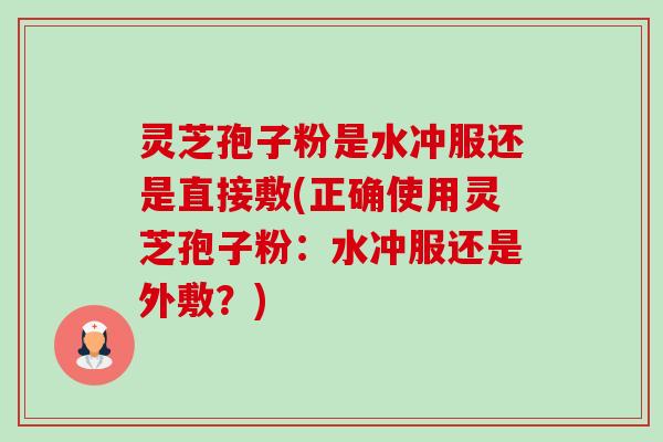 灵芝孢子粉是水冲服还是直接敷(正确使用灵芝孢子粉：水冲服还是外敷？)-第1张图片-卓越灵芝孢子粉
