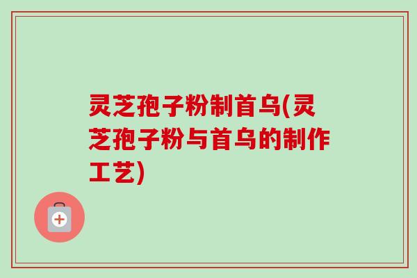 灵芝孢子粉制首乌(灵芝孢子粉与首乌的制作工艺)-第1张图片-卓越灵芝孢子粉