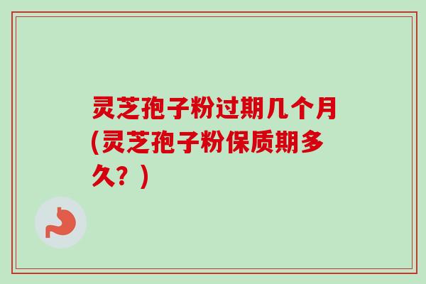 灵芝孢子粉过期几个月(灵芝孢子粉保质期多久？)-第1张图片-卓越灵芝孢子粉