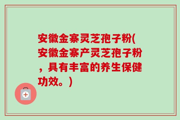 安徽金寨灵芝孢子粉(安徽金寨产灵芝孢子粉,具有丰富的养生保健功效。)-第1张图片-卓越灵芝孢子粉 安徽金寨灵芝孢子粉(安徽金寨产灵芝孢子粉,具有丰富的养生保健功效。)-第1张图片-卓越灵芝孢子粉
