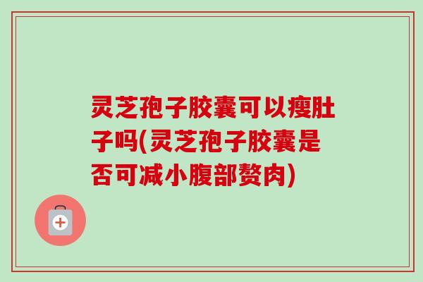 灵芝孢子胶囊可以瘦肚子吗(灵芝孢子胶囊是否可减小腹部赘肉)-第1张图片-卓越灵芝孢子粉 灵芝孢子胶囊可以瘦肚子吗(灵芝孢子胶囊是否可减小腹部赘肉)-第1张图片-卓越灵芝孢子粉