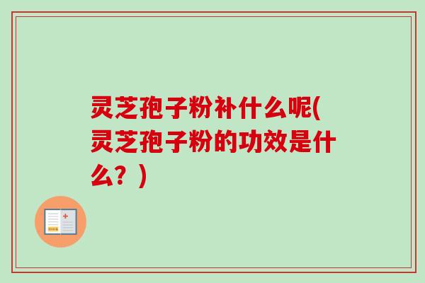 灵芝孢子粉补什么呢(灵芝孢子粉的功效是什么?)-第1张图片-卓越灵芝孢子粉 灵芝孢子粉补什么呢(灵芝孢子粉的功效是什么?)-第1张图片-卓越灵芝孢子粉