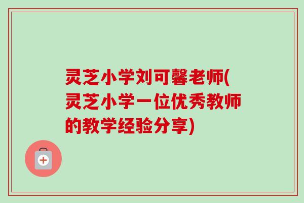 灵芝小学刘可馨老师(灵芝小学一位优秀教师的教学经验分享)-第1张图片-卓越灵芝孢子粉 灵芝小学刘可馨老师(灵芝小学一位优秀教师的教学经验分享)-第1张图片-卓越灵芝孢子粉