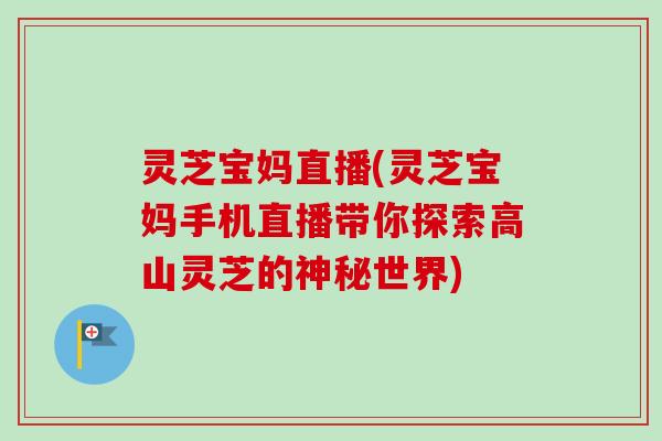灵芝宝妈直播(灵芝宝妈手机直播带你探索高山灵芝的神秘世界)-第1张图片-卓越灵芝孢子粉