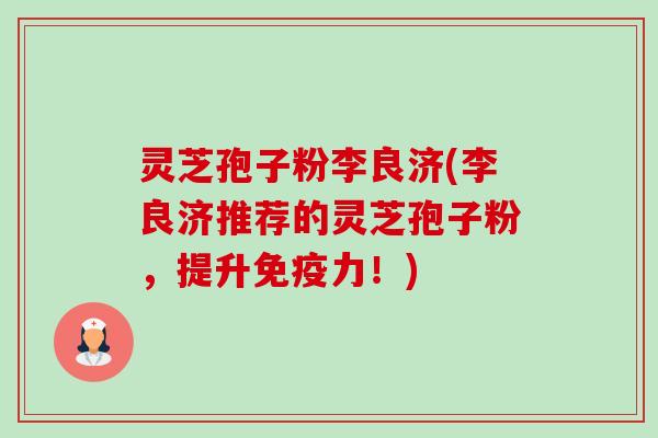 灵芝孢子粉李良济(李良济推荐的灵芝孢子粉,提升免疫力!)-第1张图片-卓越灵芝孢子粉 灵芝孢子粉李良济(李良济推荐的灵芝孢子粉,提升免疫力!)-第1张图片-卓越灵芝孢子粉