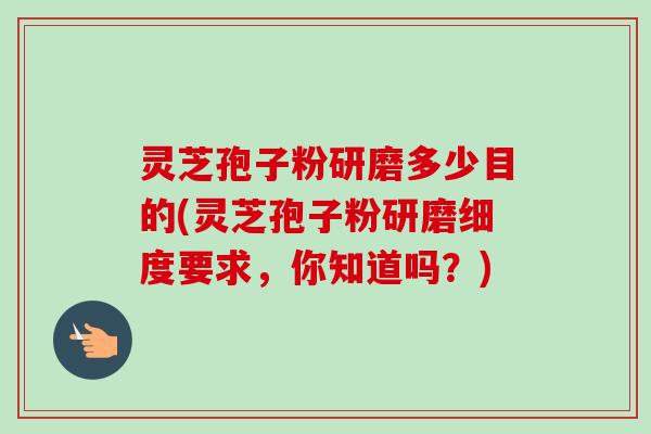 灵芝孢子粉研磨多少目的(灵芝孢子粉研磨细度要求,你知道吗?)-第1张图片-卓越灵芝孢子粉 灵芝孢子粉研磨多少目的(灵芝孢子粉研磨细度要求,你知道吗?)-第1张图片-卓越灵芝孢子粉