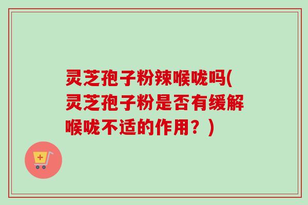 灵芝孢子粉辣喉咙吗(灵芝孢子粉是否有缓解喉咙不适的作用？)-第1张图片-卓越灵芝孢子粉