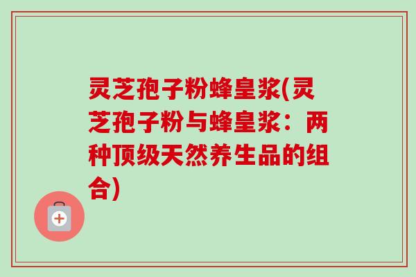 灵芝孢子粉蜂皇浆(灵芝孢子粉与蜂皇浆:两种顶级天然养生品的组合)-第1张图片-卓越灵芝孢子粉 灵芝孢子粉蜂皇浆(灵芝孢子粉与蜂皇浆:两种顶级天然养生品的组合)-第1张图片-卓越灵芝孢子粉