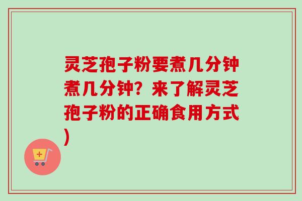 灵芝孢子粉要煮几分钟煮几分钟？来了解灵芝孢子粉的正确食用方式)-第1张图片-卓越灵芝孢子粉
