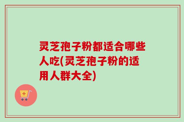 灵芝孢子粉都适合哪些人吃(灵芝孢子粉的适用人群大全)-第1张图片-卓越灵芝孢子粉 灵芝孢子粉都适合哪些人吃(灵芝孢子粉的适用人群大全)-第1张图片-卓越灵芝孢子粉
