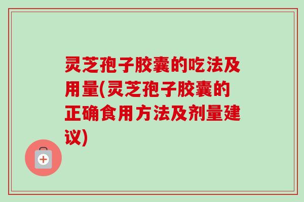灵芝孢子胶囊的吃法及用量(灵芝孢子胶囊的正确食用方法及剂量建议)-第1张图片-卓越灵芝孢子粉