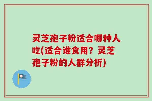 灵芝孢子粉适合哪种人吃(适合谁食用?灵芝孢子粉的人群分析)-第1张图片-卓越灵芝孢子粉 灵芝孢子粉适合哪种人吃(适合谁食用?灵芝孢子粉的人群分析)-第1张图片-卓越灵芝孢子粉