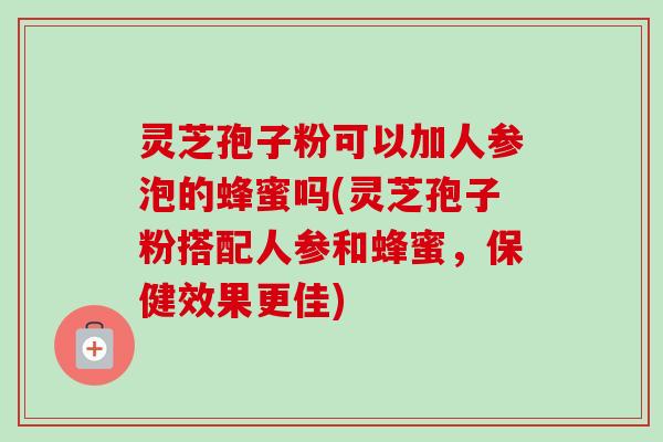 灵芝孢子粉可以加人参泡的蜂蜜吗(灵芝孢子粉搭配人参和蜂蜜,保健效果更佳)-第1张图片-卓越灵芝孢子粉 灵芝孢子粉可以加人参泡的蜂蜜吗(灵芝孢子粉搭配人参和蜂蜜,保健效果更佳)-第1张图片-卓越灵芝孢子粉