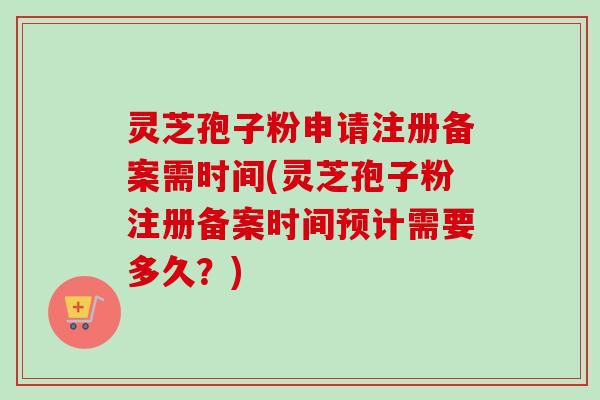 灵芝孢子粉申请注册备案需时间(灵芝孢子粉注册备案时间预计需要多久？)-第1张图片-卓越灵芝孢子粉