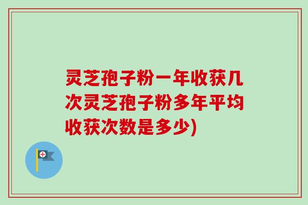 灵芝孢子粉一年收获几次灵芝孢子粉多年平均收获次数是多少)-第1张图片-卓越灵芝孢子粉 灵芝孢子粉一年收获几次灵芝孢子粉多年平均收获次数是多少)-第1张图片-卓越灵芝孢子粉