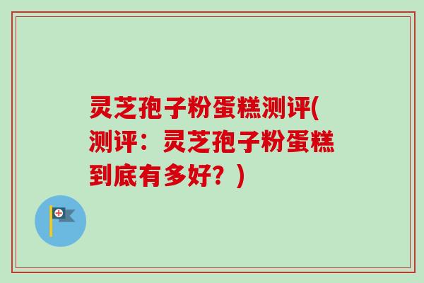 灵芝孢子粉蛋糕测评(测评:灵芝孢子粉蛋糕到底有多好?)-第1张图片-卓越灵芝孢子粉 灵芝孢子粉蛋糕测评(测评:灵芝孢子粉蛋糕到底有多好?)-第1张图片-卓越灵芝孢子粉