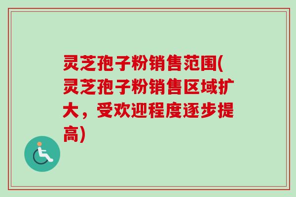 灵芝孢子粉销售范围(灵芝孢子粉销售区域扩大,受欢迎程度逐步提高)-第1张图片-卓越灵芝孢子粉 灵芝孢子粉销售范围(灵芝孢子粉销售区域扩大,受欢迎程度逐步提高)-第1张图片-卓越灵芝孢子粉