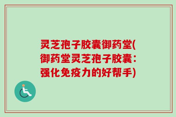 灵芝孢子胶囊御药堂(御药堂灵芝孢子胶囊:强化免疫力的好帮手)-第1张图片-卓越灵芝孢子粉 灵芝孢子胶囊御药堂(御药堂灵芝孢子胶囊:强化免疫力的好帮手)-第1张图片-卓越灵芝孢子粉